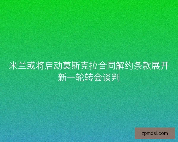 米兰或将启动莫斯克拉合同解约条款展开新一轮转会谈判