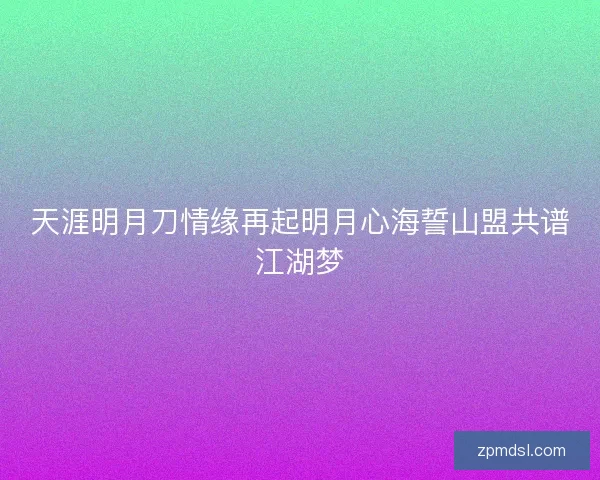 天涯明月刀情缘再起明月心海誓山盟共谱江湖梦