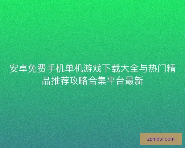 安卓免费手机单机游戏下载大全与热门精品推荐攻略合集平台最新