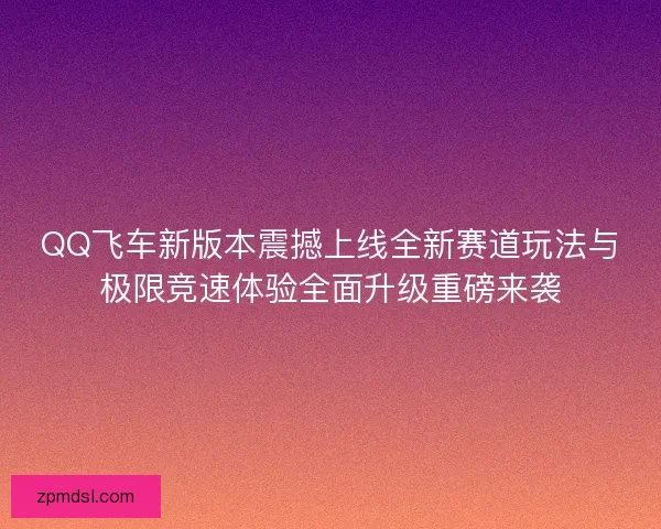 QQ飞车新版本震撼上线全新赛道玩法与极限竞速体验全面升级重磅来袭