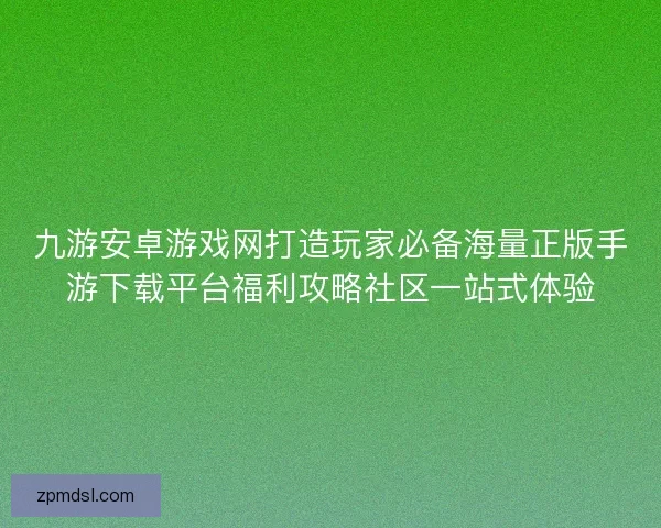 九游安卓游戏网打造玩家必备海量正版手游下载平台福利攻略社区一站式体验