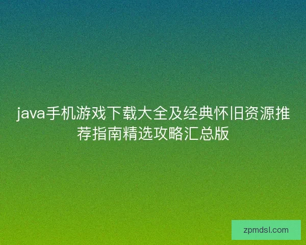 java手机游戏下载大全及经典怀旧资源推荐指南精选攻略汇总版