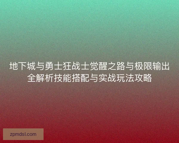 地下城与勇士狂战士觉醒之路与极限输出全解析技能搭配与实战玩法攻略