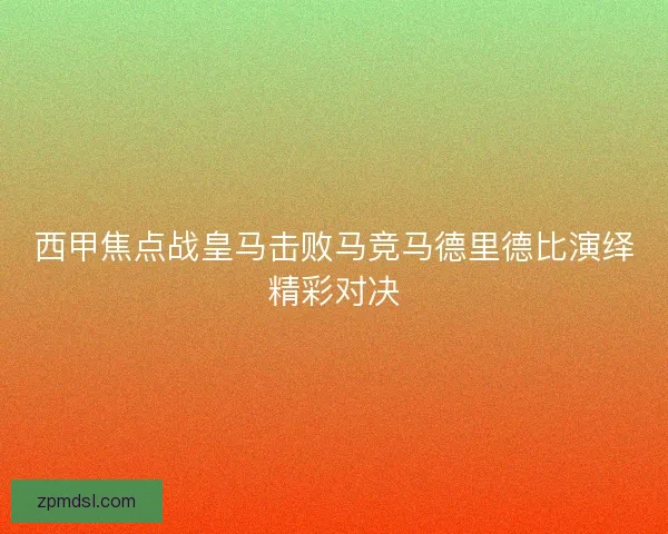 西甲焦点战皇马击败马竞马德里德比演绎精彩对决
