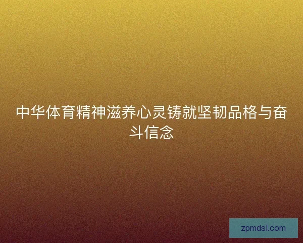 中华体育精神滋养心灵铸就坚韧品格与奋斗信念