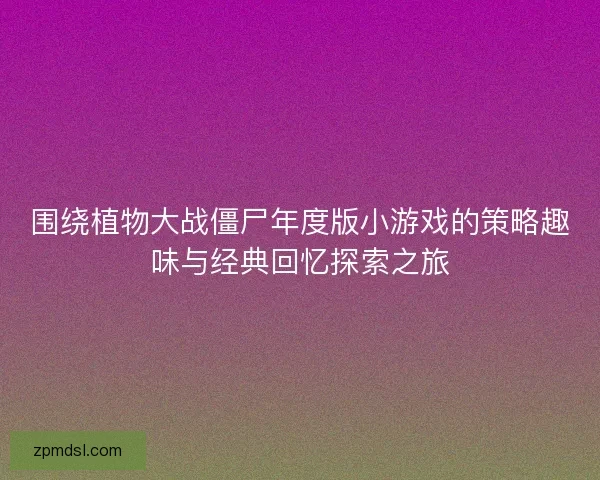 围绕植物大战僵尸年度版小游戏的策略趣味与经典回忆探索之旅