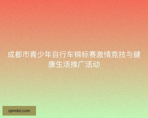 成都市青少年自行车锦标赛激情竞技与健康生活推广活动