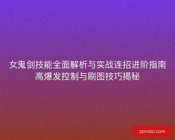 女鬼剑技能全面解析与实战连招进阶指南高爆发控制与刷图技巧揭秘