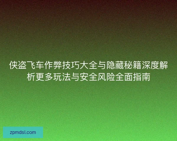 侠盗飞车作弊技巧大全与隐藏秘籍深度解析更多玩法与安全风险全面指南