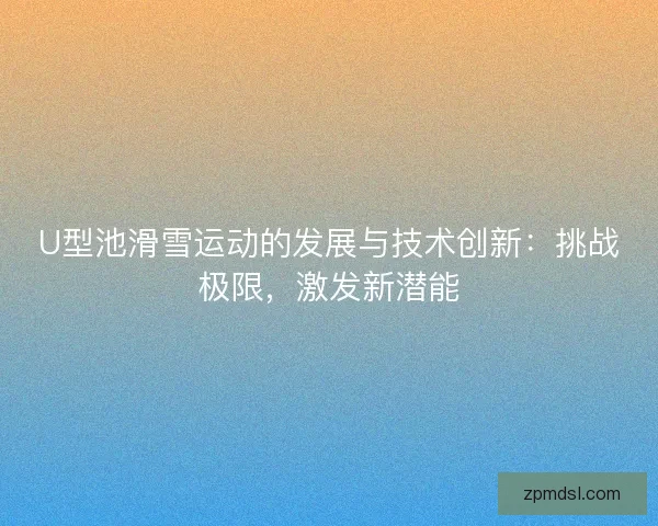 U型池滑雪运动的发展与技术创新：挑战极限，激发新潜能