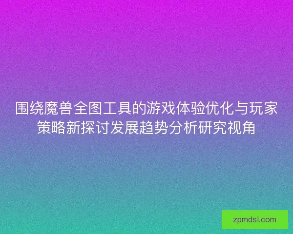 围绕魔兽全图工具的游戏体验优化与玩家策略新探讨发展趋势分析研究视角