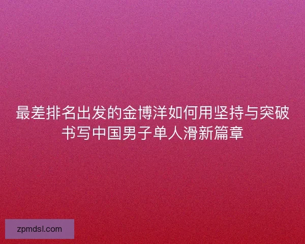 最差排名出发的金博洋如何用坚持与突破书写中国男子单人滑新篇章