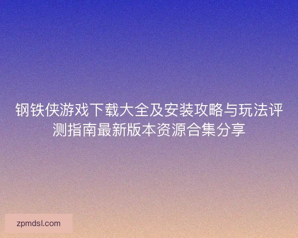 钢铁侠游戏下载大全及安装攻略与玩法评测指南最新版本资源合集分享