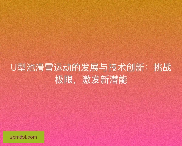 U型池滑雪运动的发展与技术创新：挑战极限，激发新潜能