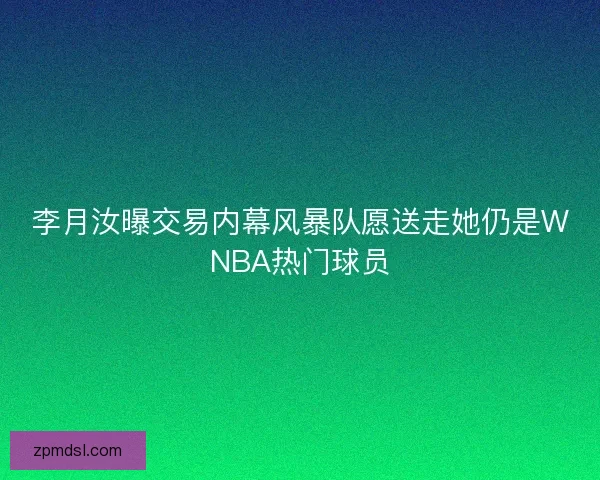 李月汝曝交易内幕风暴队愿送走她仍是WNBA热门球员
