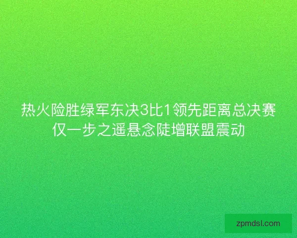 热火险胜绿军东决3比1领先距离总决赛仅一步之遥悬念陡增联盟震动