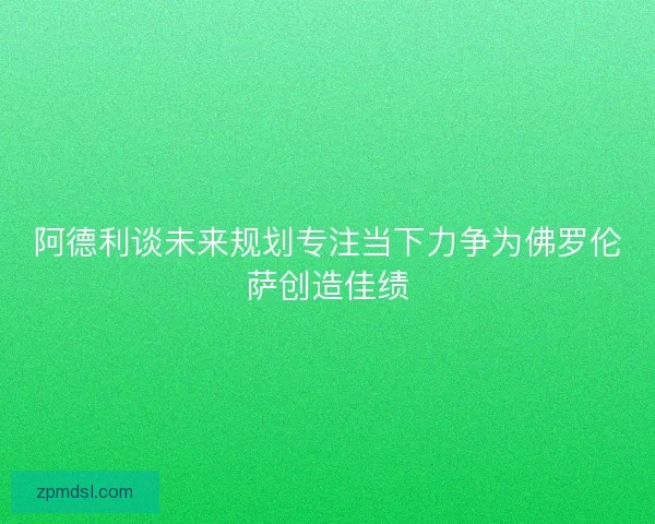 阿德利谈未来规划专注当下力争为佛罗伦萨创造佳绩