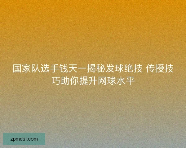 国家队选手钱天一揭秘发球绝技 传授技巧助你提升网球水平