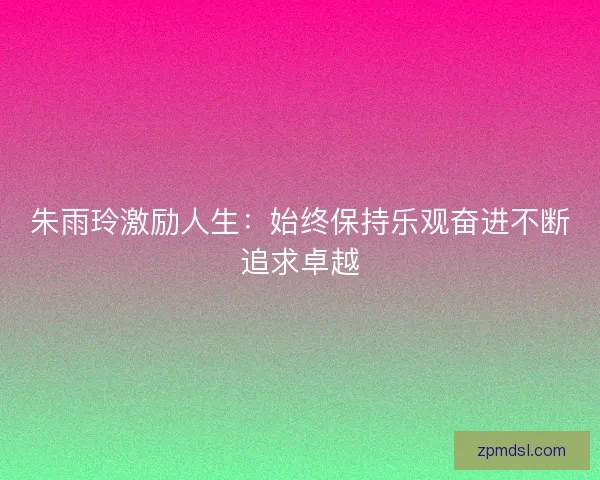 朱雨玲激励人生：始终保持乐观奋进不断追求卓越
