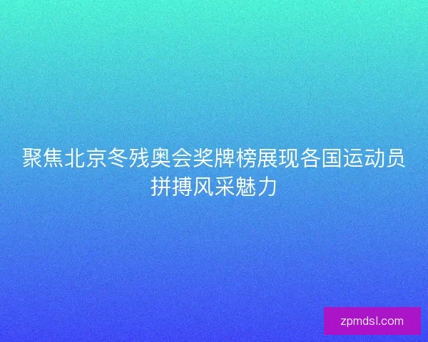 聚焦北京冬残奥会奖牌榜展现各国运动员拼搏风采魅力
