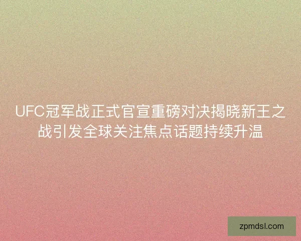 UFC冠军战正式官宣重磅对决揭晓新王之战引发全球关注焦点话题持续升温