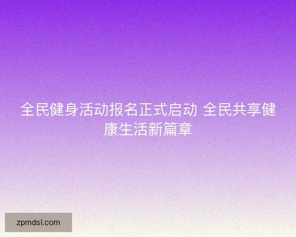 全民健身活动报名正式启动 全民共享健康生活新篇章