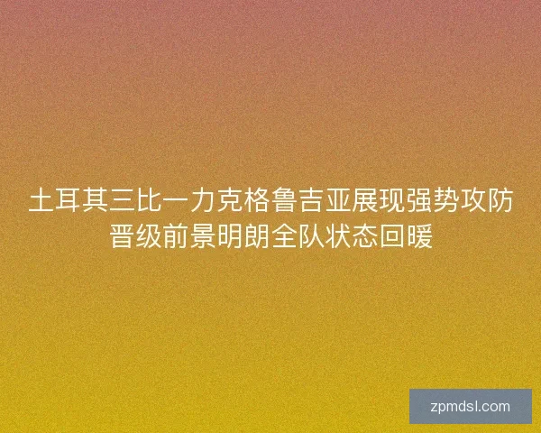 土耳其三比一力克格鲁吉亚展现强势攻防晋级前景明朗全队状态回暖